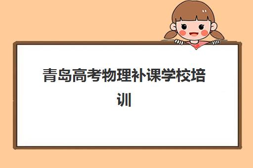 青岛高考物理补课学校培训机构有哪些学校？2025年最新十大机构排名、择校标准与避坑全指南