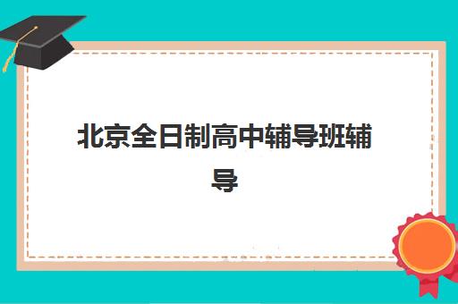北京全日制高中辅导班辅导班排名一览表如何查询?2025年权威Top10榜单、择校标准与避坑全指南 北京全日制高中辅导班辅导班排名一览表如何查询?2025年权威Top10榜单、择校标准与避坑全指南