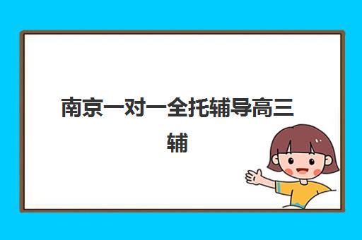 南京一对一全托辅导高三辅导班哪个比较好一点？2025年最新权威排名、各机构特色解析与高性价比择校全攻略