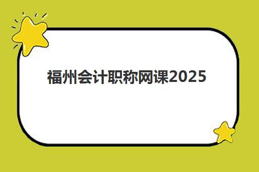 福州会计职称网课2025年报名时间表如何查询？最新官方日程解析、报名步骤详解与网课学习规划全指南