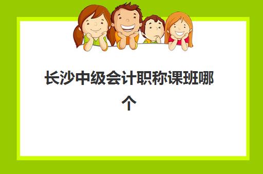 长沙中级会计职称课班哪个机构好一点啊，2025年十大培训机构排名与选择攻略