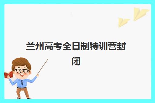 兰州高考全日制特训营封闭式集训营怎么样啊？2025年真实体验、效果分析与择校指南全解析
