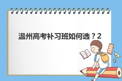 温州高考补习班如何选？2025年五大高三机构核心竞争力分析与择校指南