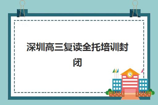 深圳高三复读全托培训封闭式集训营怎么样科学选择？2023年真实体验、教学模式与择校指南全解析
