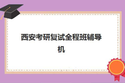 西安考研复试全程班辅导机构哪家强些如何选择？2023年最新排名数据、择校技巧与成功案例全解析