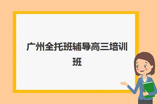 广州全托班辅导高三培训班多少钱一个月如何合理规划？2023年最新费用解析、性价比分析与择校指南全攻略