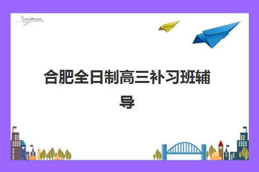 合肥全日制高三补习班辅导机构有哪些学校好？2025年最新权威排名、择校标准与成功案例深度解析