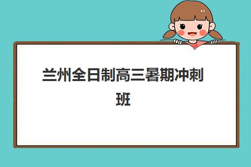 兰州全日制高三暑期冲刺班2025年要求多少分？最新各机构分数线及择校指南解析
