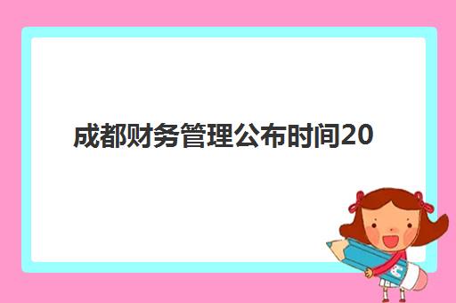 成都财务管理公布时间2025年如何查询最准确？最新官方考试日程、报名流程与备考策略一站式解决
