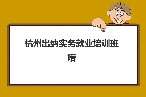 杭州出纳实务就业培训班培训基地在哪个位置？2025年最新权威地址解析与科学选址全攻略指南