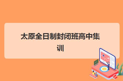 太原全日制封闭班高中集训班哪个好一点？2023年最新排名解析、择校技巧与成功案例全攻略