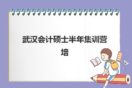武汉会计硕士半年集训营培训机构哪家好一点？2025年最新权威排名、各校特色深度解析与科学择校全指南