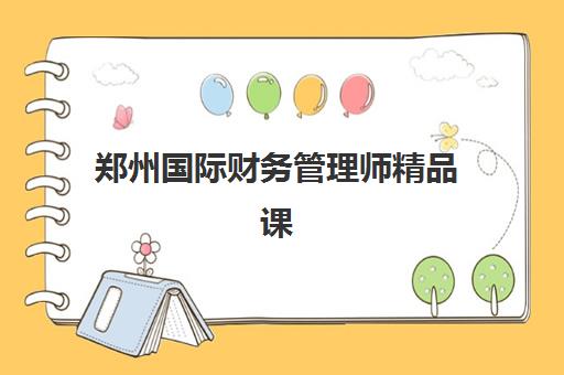 郑州国际财务管理师精品课何时开课？2025年课程时间表与报考全攻略