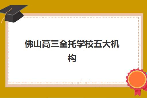 佛山高三全托学校五大机构技术白皮书如何获取？2025年最新排名与择校全攻略