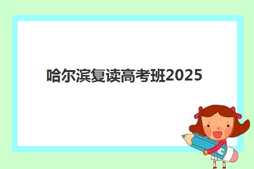 哈尔滨复读高考班2025年报名时间如何安排？最新招生政策与择校全攻略