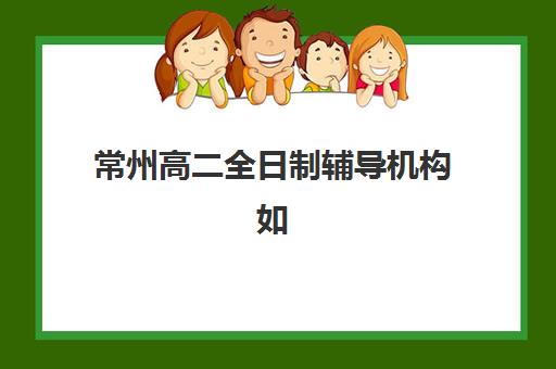 常州高二全日制辅导机构如何选择？2025年最新收费标准与择校全攻略