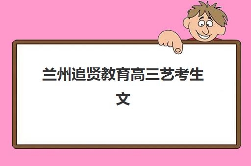 兰州追贤教育高三艺考生文化培训班收费标准价格一览？2025年收费详情与高性价比报班全指南