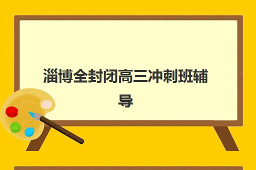 淄博全封闭高三冲刺班辅导机构排名榜前十名如何查询？2025年最新榜单、择校指南与避坑全攻略