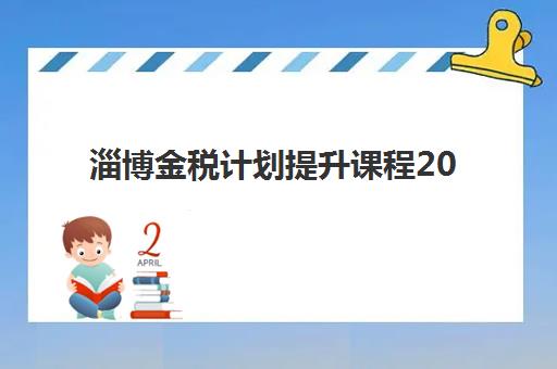 淄博金税计划提升课程2025辅导班哪儿最好？精选机构对比与择校全攻略助你高效提升