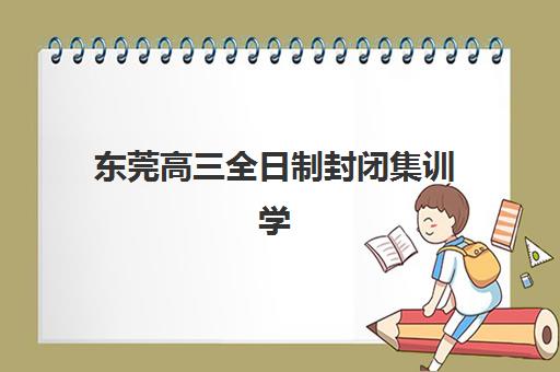 东莞高三全日制封闭集训学校排名如何查？2025年十大机构综合评测与择校指南