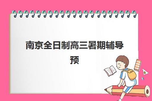 南京全日制高三暑期辅导预报名费用多少钱啊？2025年南京高三暑期辅导班费用明细与择校全指南