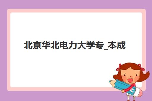 北京华北电力大学专_本成人高考课程报名时间及流程安排如何查询？2025年最新时间表与完整报名指南