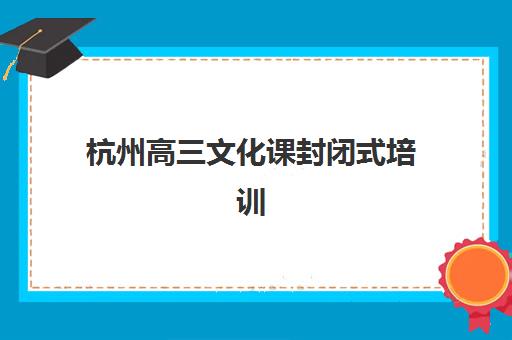 杭州高三文化课封闭式培训班五大公办机构运营分析，2025年优质学校名单与择校指南