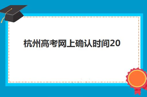 杭州高考网上确认时间2025年如何安排？资深教育博主详解关键时间节点与备考策略