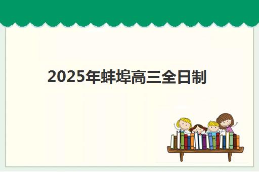 2025年蚌埠高三全日制冲刺培训学校开学时间公布！择校攻略与备考指南