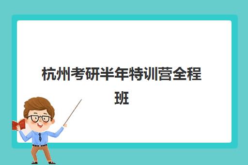 杭州考研半年特训营全程班培训机构有哪些学校？2025年十大机构实力对比与择校指南