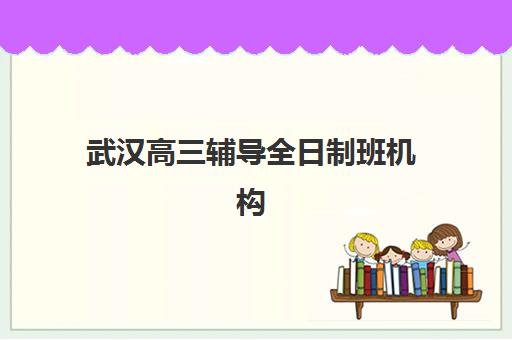 武汉高三辅导全日制班机构服务竞争力报告如何获取？2025年最新权威机构服务对比与选择全指南