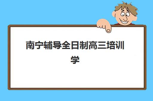 南宁辅导全日制高三培训学校排名一览表，2025年十大机构收费标准与提分效果全解析
