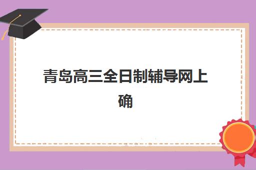 青岛高三全日制辅导网上确认时间2025是什么时候，详细流程、常见问题与备考指南