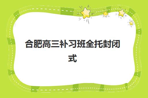 合肥高三补习班全托封闭式集训营地址在哪里？2025年最新校区分布与择校全指南