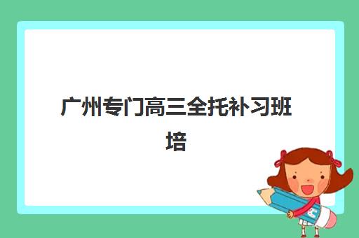 广州专门高三全托补习班培训班多少钱一年？2025年收费标准详情与高性价比择校指南