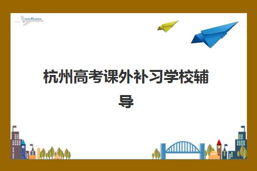 杭州高考课外补习学校辅导班哪个比较好一点的？2025年最新排名榜单、择校技巧与成功案例深度解析