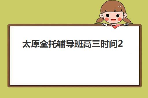 太原全托辅导班高三时间2025年考试时间如何安排？最新招生日程与备考全规划