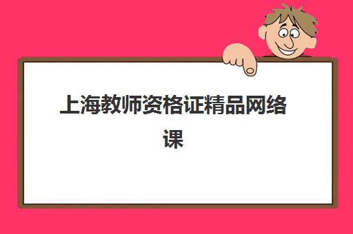 上海教师资格证精品网络课程辅导学校哪家好一点？2025年优质网课全方位评测指南