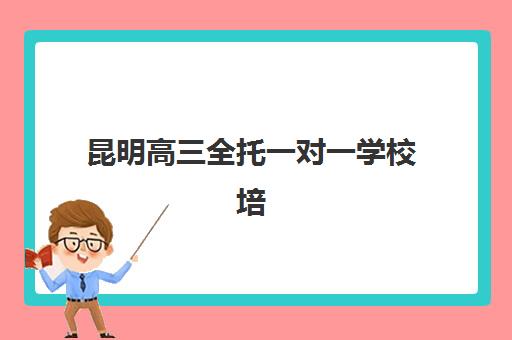 昆明高三全托一对一学校培训机构哪家强一点？2025年最新权威排名、择校指南与成功案例全解析