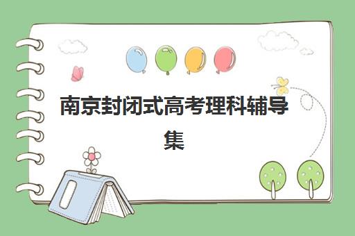 南京封闭式高考理科辅导集训最容易的大学有哪些？2025年理科升学目标院校选择指南