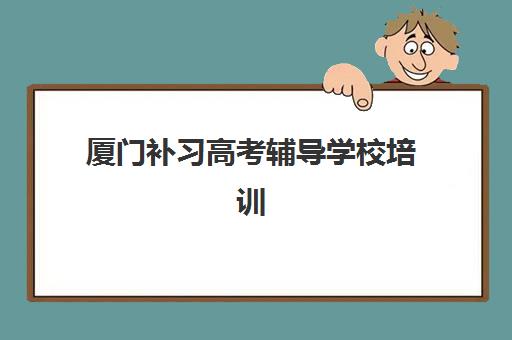 厦门补习高考辅导学校培训机构有哪些地方好？2025年最新十大排名、区域分布与择校全攻略