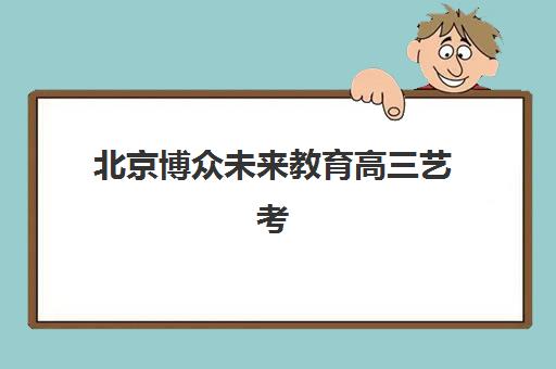 北京博众未来教育高三艺考生文化培训班学费价格表，如何根据基础选择适合班型及性价比评估