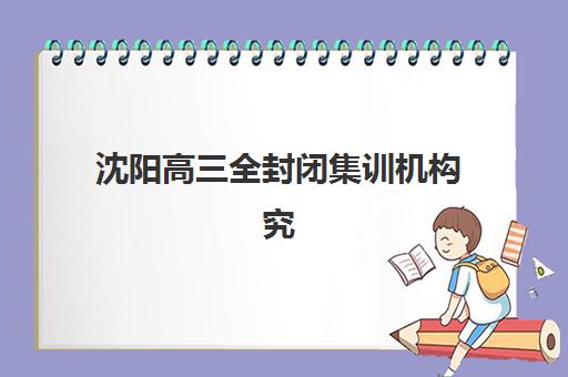 沈阳高三全封闭集训机构究生培训班排名机构如何选择？2025年最新十大机构实力对比与科学择校全攻略