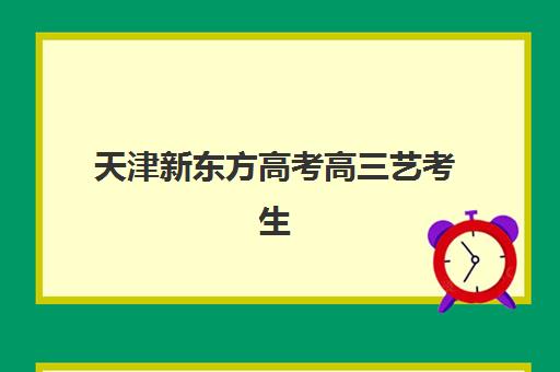 天津新东方高考高三艺考生文化培训班收费价格多少钱？2025年收费标准全面解析与高性价比报班指南