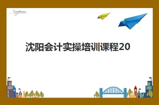 沈阳会计实操培训课程2025年选哪家？零基础入门与高性价比机构推荐指南