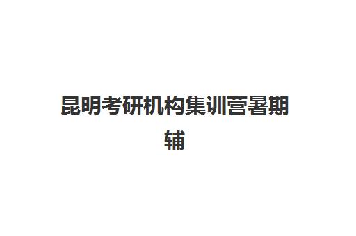 昆明考研机构集训营暑期辅导机构排名榜前十名如何选择？2025年最新排名与暑期集训全攻略