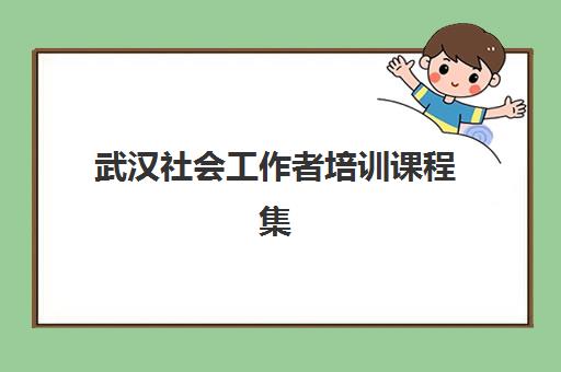 武汉社会工作者培训课程集训营哪个比较好？2025年最新机构评测与科学择校全指南