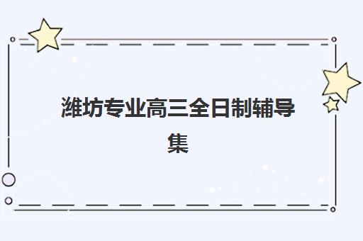 潍坊专业高三全日制辅导集训班哪个好一点？2025年最新权威十大推荐、机构特色深度对比与科学择校全指南