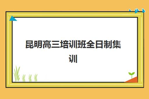 昆明高三培训班全日制集训营排名榜单公布：封闭式辅导班哪家强？三大机构深度解析