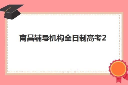 南昌辅导机构全日制高考2025培训哪个好？最新十大排名与科学择校全攻略